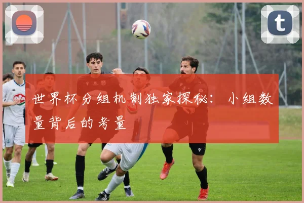 世界杯分组机制独家探秘：小组数量背后的考量