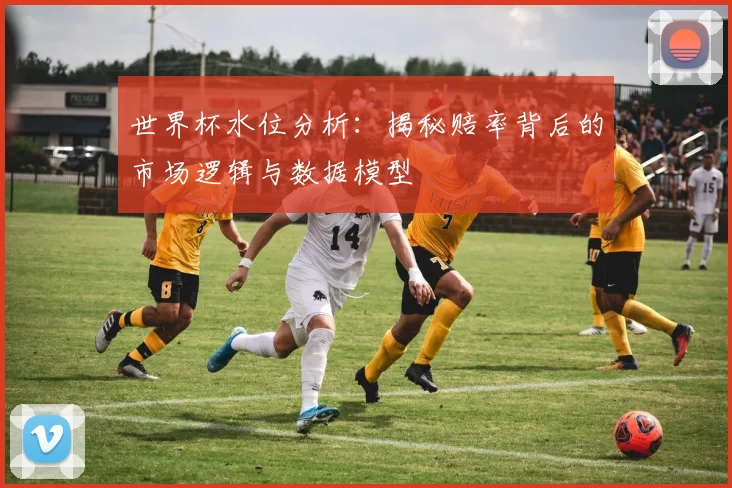 世界杯水位分析：揭秘赔率背后的市场逻辑与数据模型