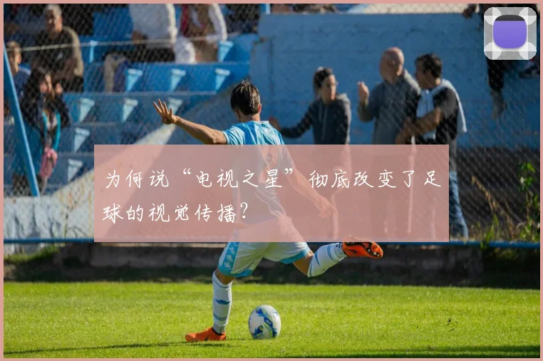 为何说“电视之星”彻底改变了足球的视觉传播？