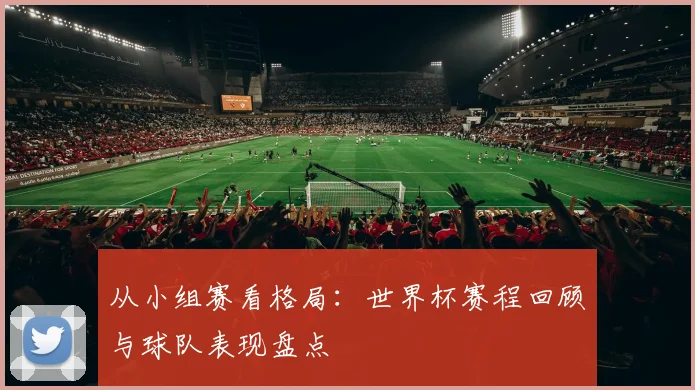 从小组赛看格局：世界杯赛程回顾与球队表现盘点